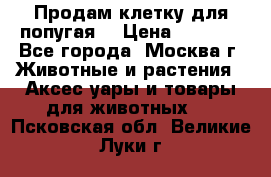 Продам клетку для попугая. › Цена ­ 3 000 - Все города, Москва г. Животные и растения » Аксесcуары и товары для животных   . Псковская обл.,Великие Луки г.